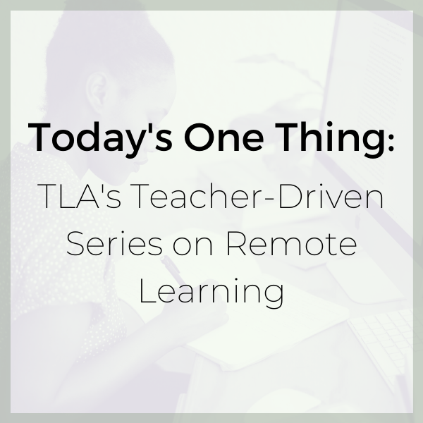 Welcome to Today's One Thing: TLA's Teacher-Driven Series on Remote Learning